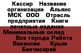 Кассир › Название организации ­ Альянс-МСК, ООО › Отрасль предприятия ­ Книги, печатные издания › Минимальный оклад ­ 26 000 - Все города Работа » Вакансии   . Крым,Бахчисарай